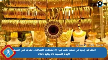 انخفاض جديد في سعر ذهب عيار 21 بمحلات الصاغة.. تعرف على السعر اليوم السبت 26 يوليو 2025
